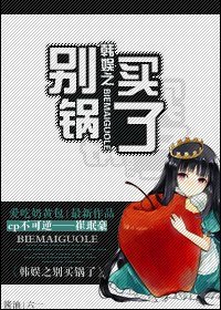 《(BG-韩娱同人)韩娱之别买锅了》