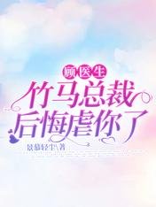 《顾医生,竹马总裁后悔虐你了》