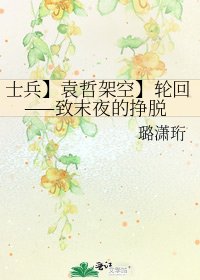 《士兵】袁哲架空】轮回——致末夜的挣脱》