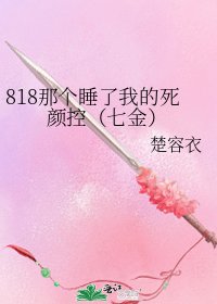 《818那个睡了我的死颜控(七金)》