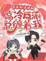 《怎么办!离婚后高冷反派总缠着我》