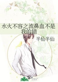 《水火不容之流鼻血不是我的错》