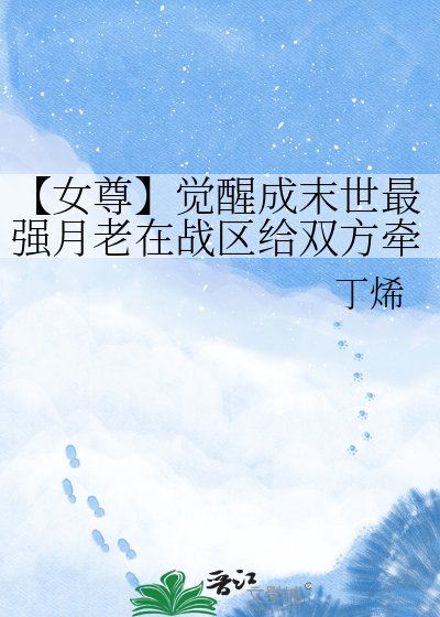 《【女尊】觉醒成末世最强月老在战区给双方牵红线》