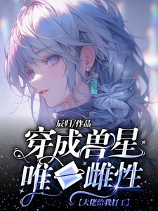 《穿成兽星唯一雌性,大佬给我打工/穿成超稀有雌性,被无数大佬跪舔》