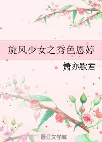 《(BL/旋风少女同人)旋风少女之秀色恩婷》